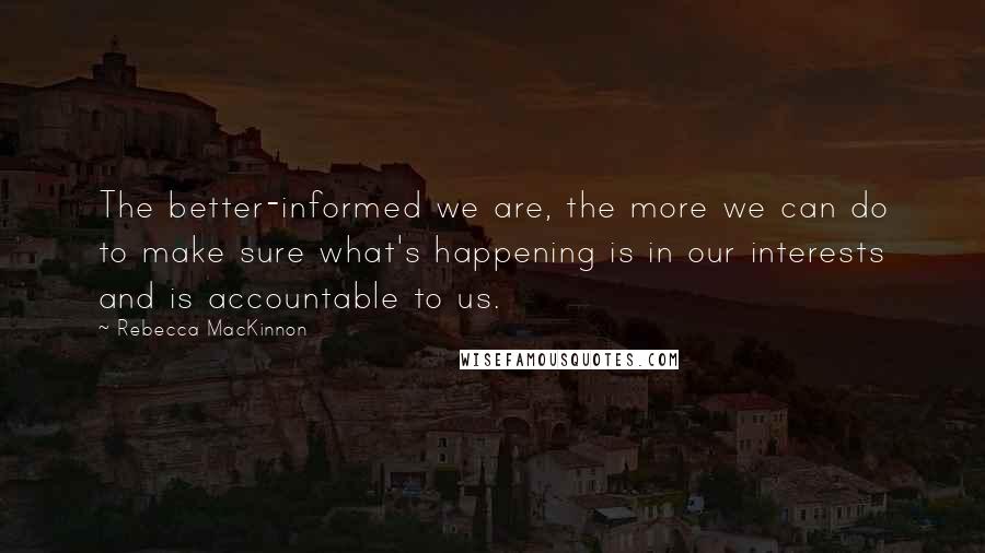 Rebecca MacKinnon Quotes: The better-informed we are, the more we can do to make sure what's happening is in our interests and is accountable to us.