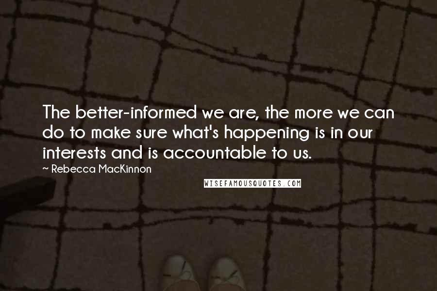 Rebecca MacKinnon Quotes: The better-informed we are, the more we can do to make sure what's happening is in our interests and is accountable to us.