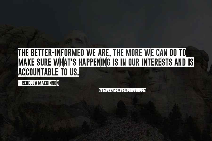 Rebecca MacKinnon Quotes: The better-informed we are, the more we can do to make sure what's happening is in our interests and is accountable to us.