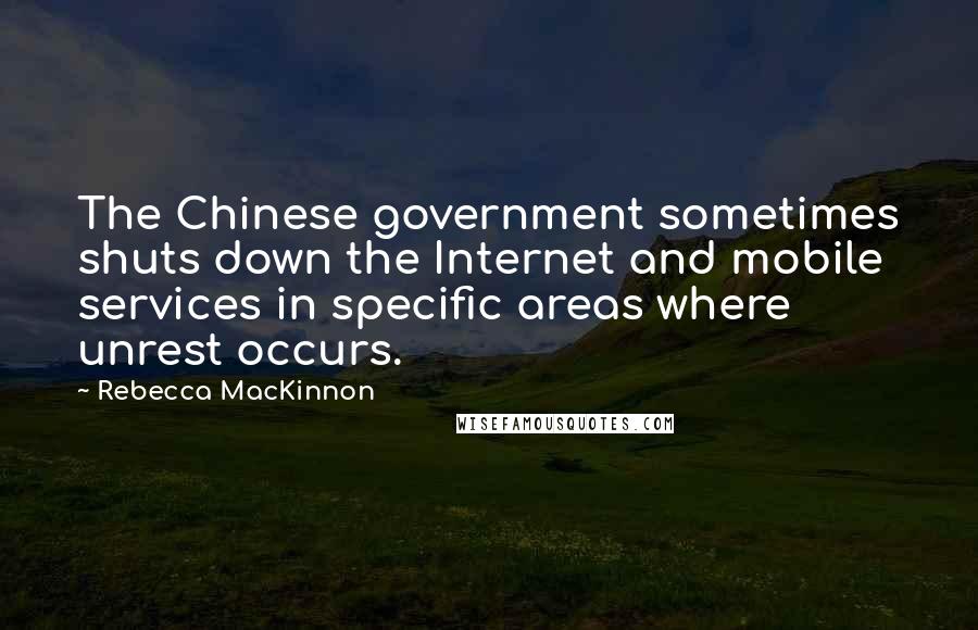 Rebecca MacKinnon Quotes: The Chinese government sometimes shuts down the Internet and mobile services in specific areas where unrest occurs.