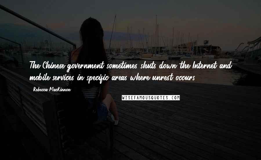 Rebecca MacKinnon Quotes: The Chinese government sometimes shuts down the Internet and mobile services in specific areas where unrest occurs.