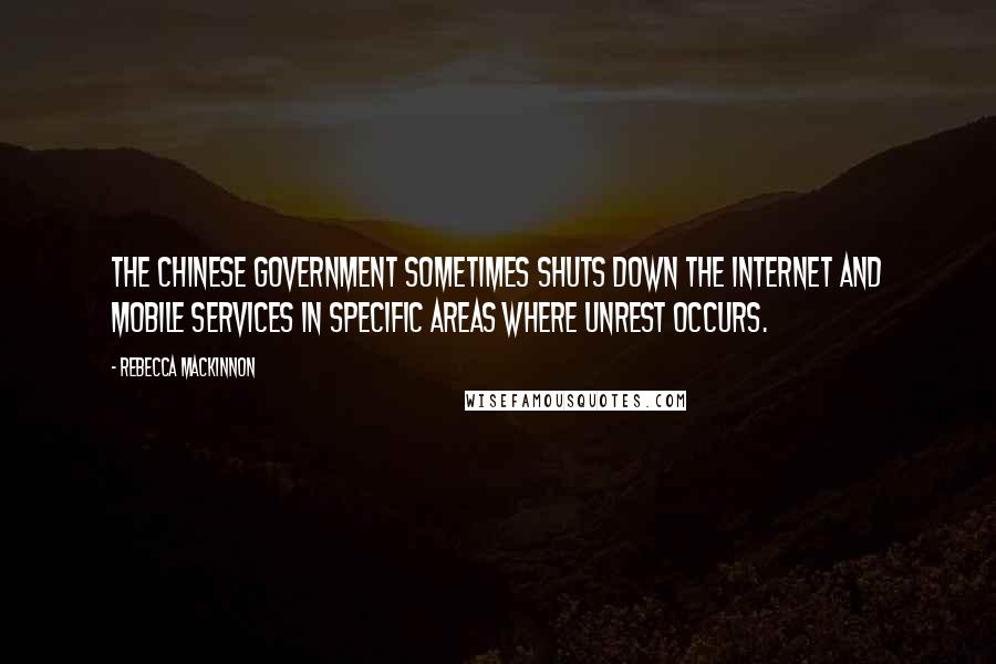 Rebecca MacKinnon Quotes: The Chinese government sometimes shuts down the Internet and mobile services in specific areas where unrest occurs.