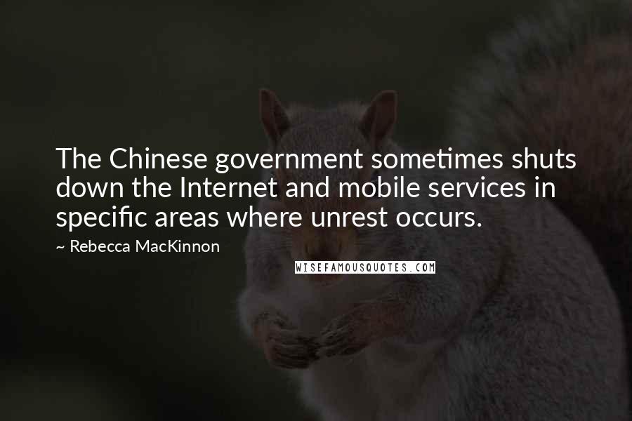 Rebecca MacKinnon Quotes: The Chinese government sometimes shuts down the Internet and mobile services in specific areas where unrest occurs.