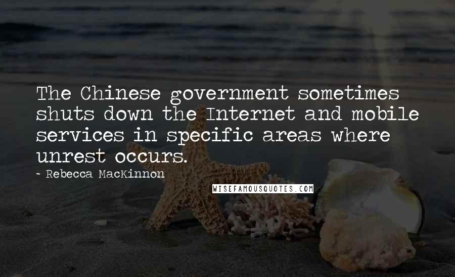 Rebecca MacKinnon Quotes: The Chinese government sometimes shuts down the Internet and mobile services in specific areas where unrest occurs.