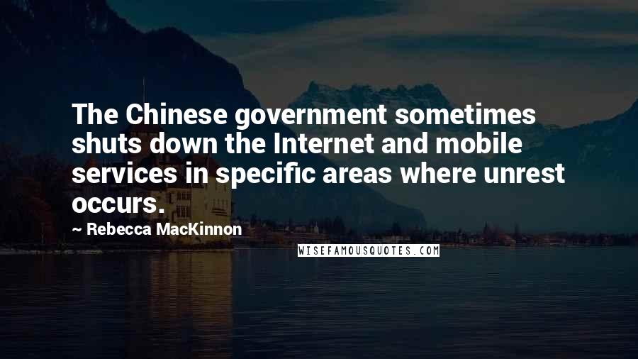 Rebecca MacKinnon Quotes: The Chinese government sometimes shuts down the Internet and mobile services in specific areas where unrest occurs.