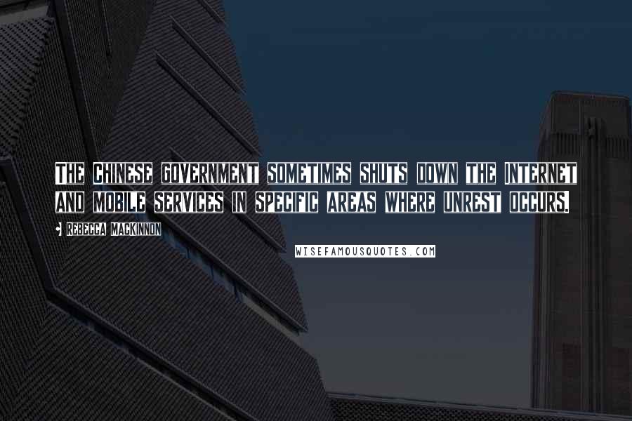 Rebecca MacKinnon Quotes: The Chinese government sometimes shuts down the Internet and mobile services in specific areas where unrest occurs.