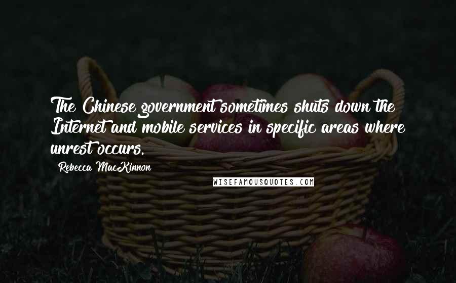 Rebecca MacKinnon Quotes: The Chinese government sometimes shuts down the Internet and mobile services in specific areas where unrest occurs.