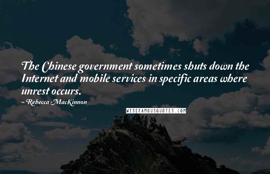 Rebecca MacKinnon Quotes: The Chinese government sometimes shuts down the Internet and mobile services in specific areas where unrest occurs.