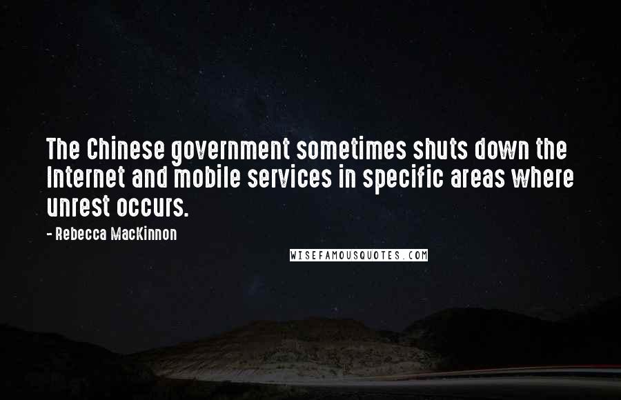 Rebecca MacKinnon Quotes: The Chinese government sometimes shuts down the Internet and mobile services in specific areas where unrest occurs.