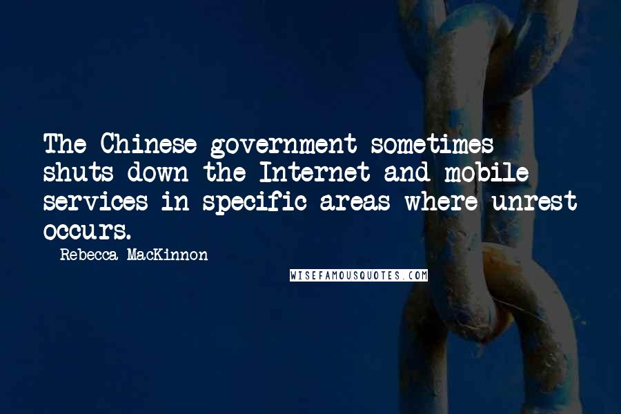 Rebecca MacKinnon Quotes: The Chinese government sometimes shuts down the Internet and mobile services in specific areas where unrest occurs.