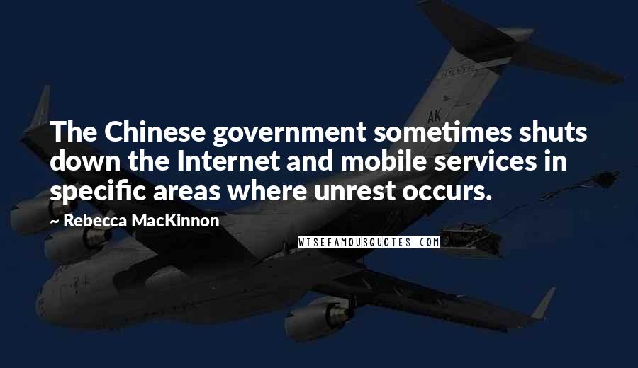 Rebecca MacKinnon Quotes: The Chinese government sometimes shuts down the Internet and mobile services in specific areas where unrest occurs.