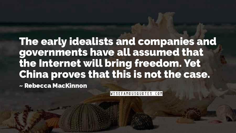 Rebecca MacKinnon Quotes: The early idealists and companies and governments have all assumed that the Internet will bring freedom. Yet China proves that this is not the case.