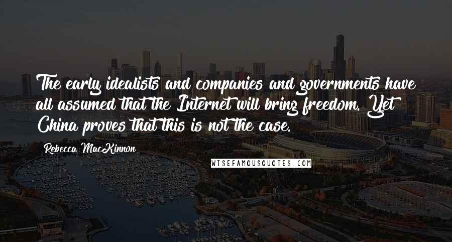 Rebecca MacKinnon Quotes: The early idealists and companies and governments have all assumed that the Internet will bring freedom. Yet China proves that this is not the case.