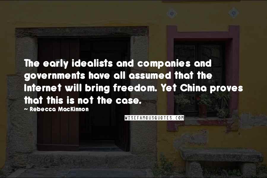 Rebecca MacKinnon Quotes: The early idealists and companies and governments have all assumed that the Internet will bring freedom. Yet China proves that this is not the case.