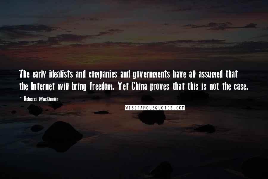 Rebecca MacKinnon Quotes: The early idealists and companies and governments have all assumed that the Internet will bring freedom. Yet China proves that this is not the case.