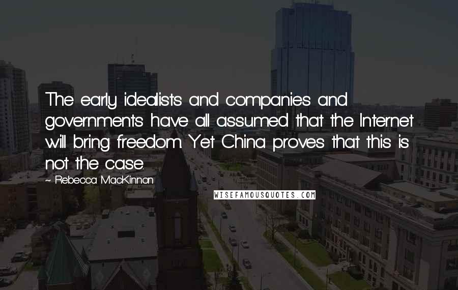 Rebecca MacKinnon Quotes: The early idealists and companies and governments have all assumed that the Internet will bring freedom. Yet China proves that this is not the case.