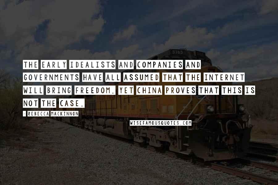 Rebecca MacKinnon Quotes: The early idealists and companies and governments have all assumed that the Internet will bring freedom. Yet China proves that this is not the case.