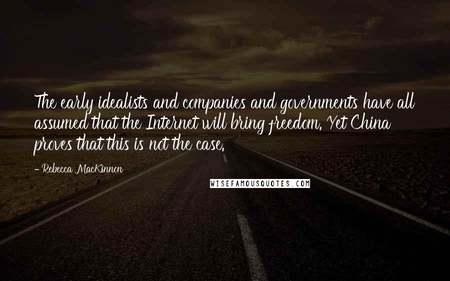 Rebecca MacKinnon Quotes: The early idealists and companies and governments have all assumed that the Internet will bring freedom. Yet China proves that this is not the case.