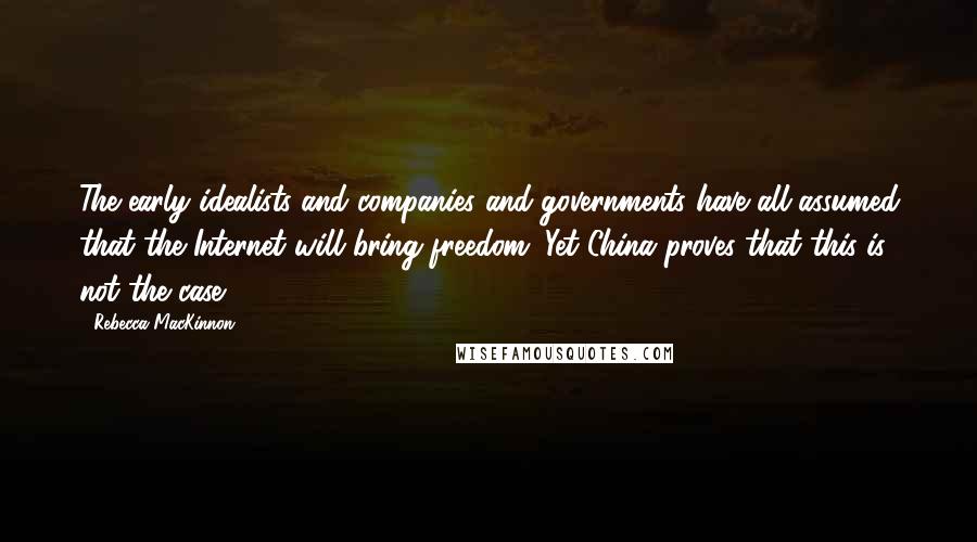 Rebecca MacKinnon Quotes: The early idealists and companies and governments have all assumed that the Internet will bring freedom. Yet China proves that this is not the case.