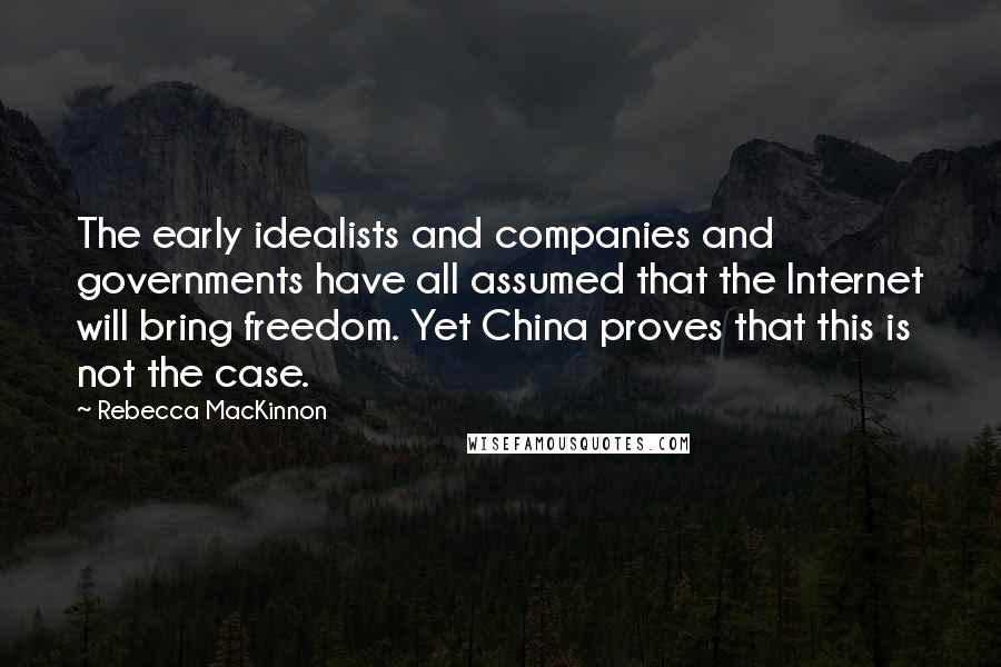 Rebecca MacKinnon Quotes: The early idealists and companies and governments have all assumed that the Internet will bring freedom. Yet China proves that this is not the case.