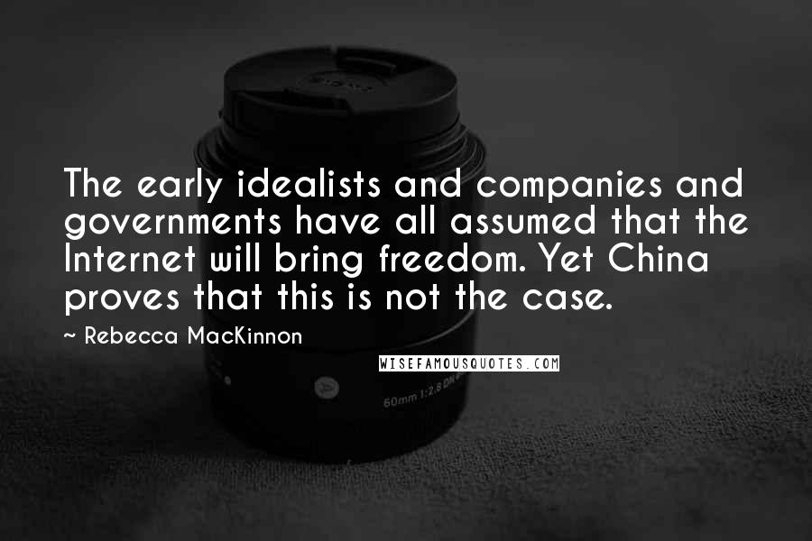 Rebecca MacKinnon Quotes: The early idealists and companies and governments have all assumed that the Internet will bring freedom. Yet China proves that this is not the case.