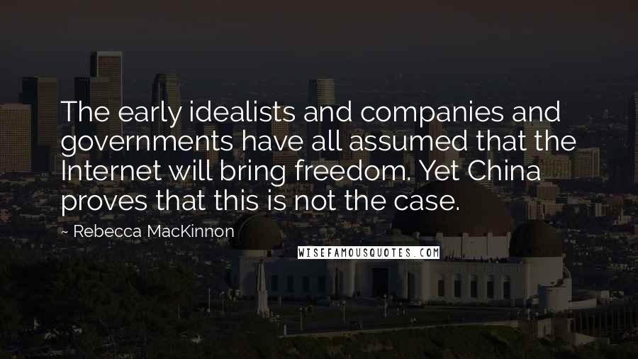 Rebecca MacKinnon Quotes: The early idealists and companies and governments have all assumed that the Internet will bring freedom. Yet China proves that this is not the case.