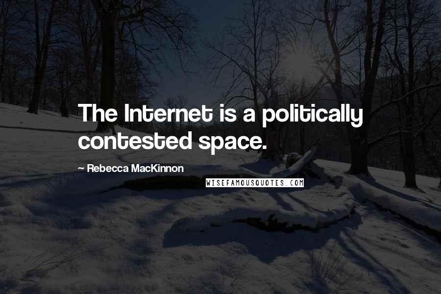 Rebecca MacKinnon Quotes: The Internet is a politically contested space.
