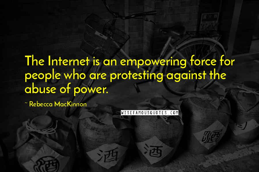 Rebecca MacKinnon Quotes: The Internet is an empowering force for people who are protesting against the abuse of power.