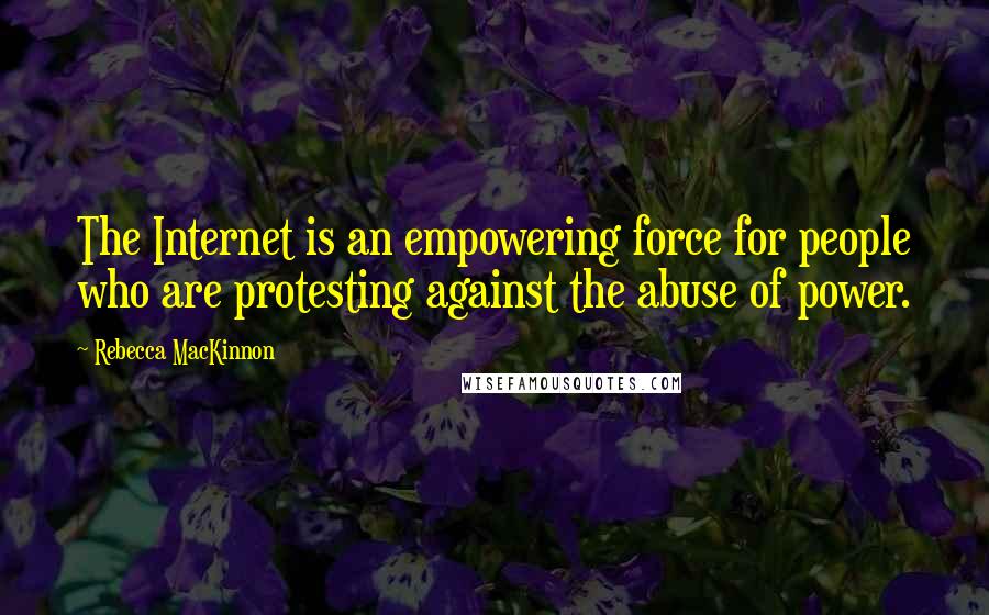 Rebecca MacKinnon Quotes: The Internet is an empowering force for people who are protesting against the abuse of power.