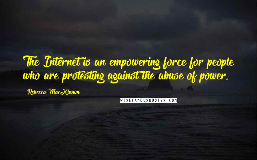 Rebecca MacKinnon Quotes: The Internet is an empowering force for people who are protesting against the abuse of power.