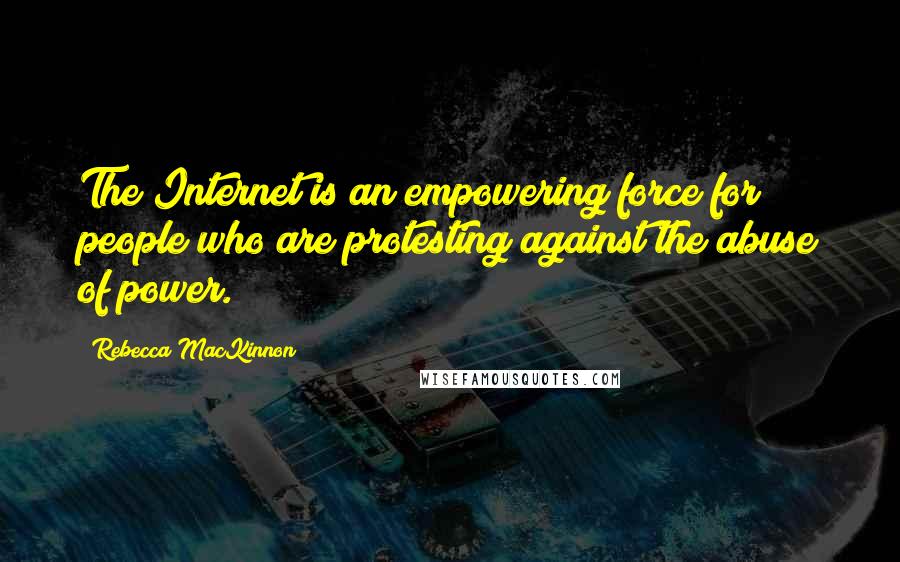 Rebecca MacKinnon Quotes: The Internet is an empowering force for people who are protesting against the abuse of power.