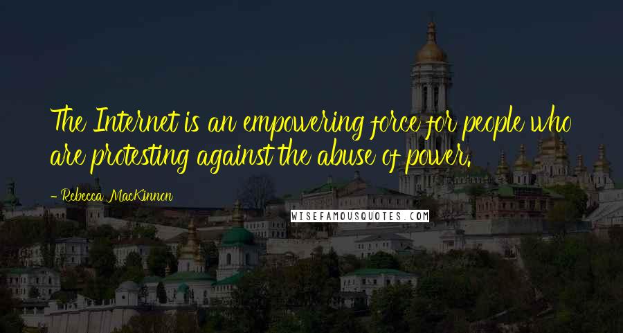 Rebecca MacKinnon Quotes: The Internet is an empowering force for people who are protesting against the abuse of power.