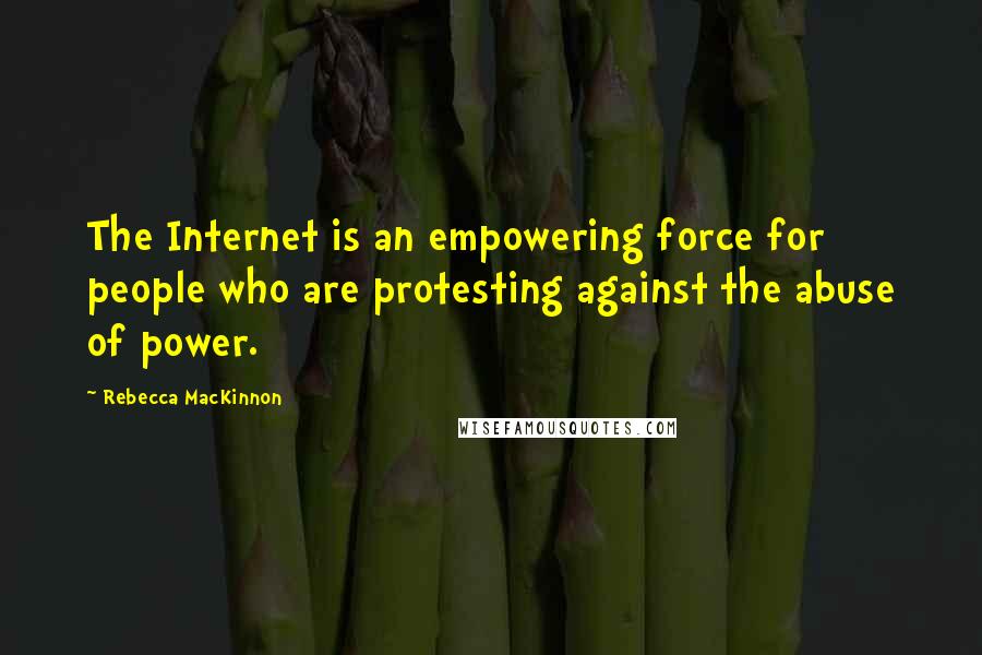 Rebecca MacKinnon Quotes: The Internet is an empowering force for people who are protesting against the abuse of power.