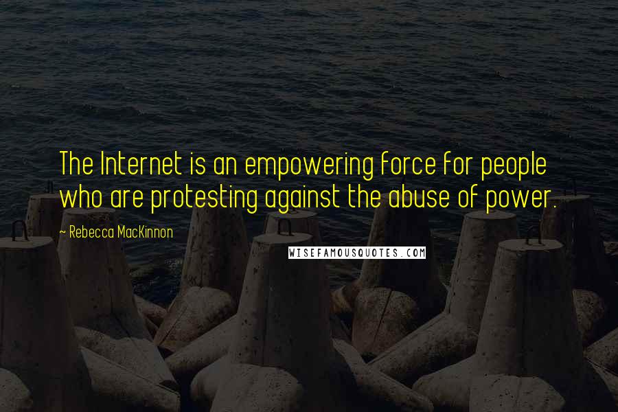 Rebecca MacKinnon Quotes: The Internet is an empowering force for people who are protesting against the abuse of power.