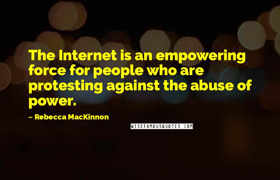 Rebecca MacKinnon Quotes: The Internet is an empowering force for people who are protesting against the abuse of power.