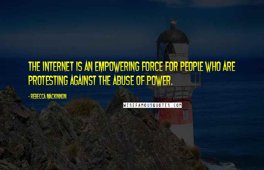 Rebecca MacKinnon Quotes: The Internet is an empowering force for people who are protesting against the abuse of power.