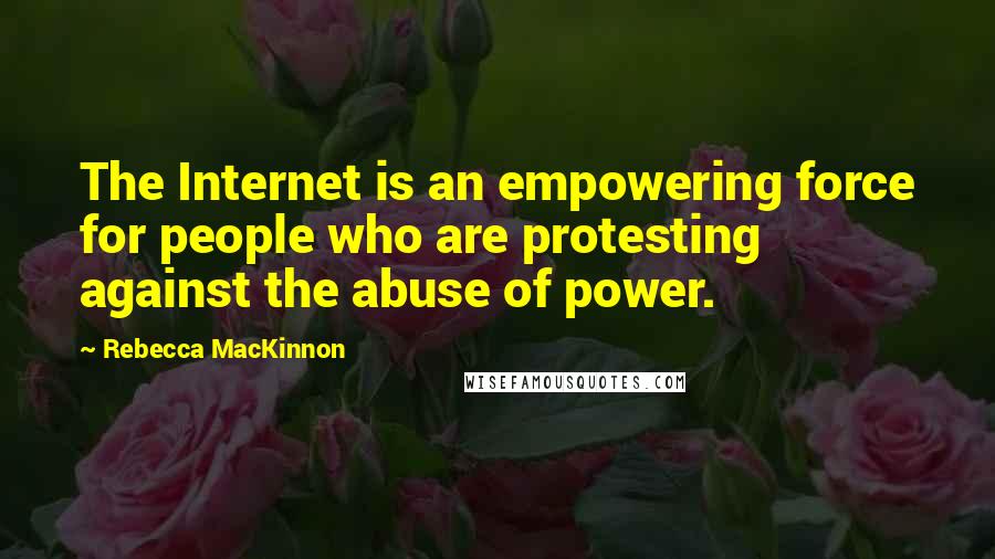Rebecca MacKinnon Quotes: The Internet is an empowering force for people who are protesting against the abuse of power.