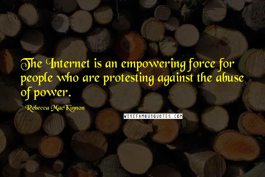 Rebecca MacKinnon Quotes: The Internet is an empowering force for people who are protesting against the abuse of power.