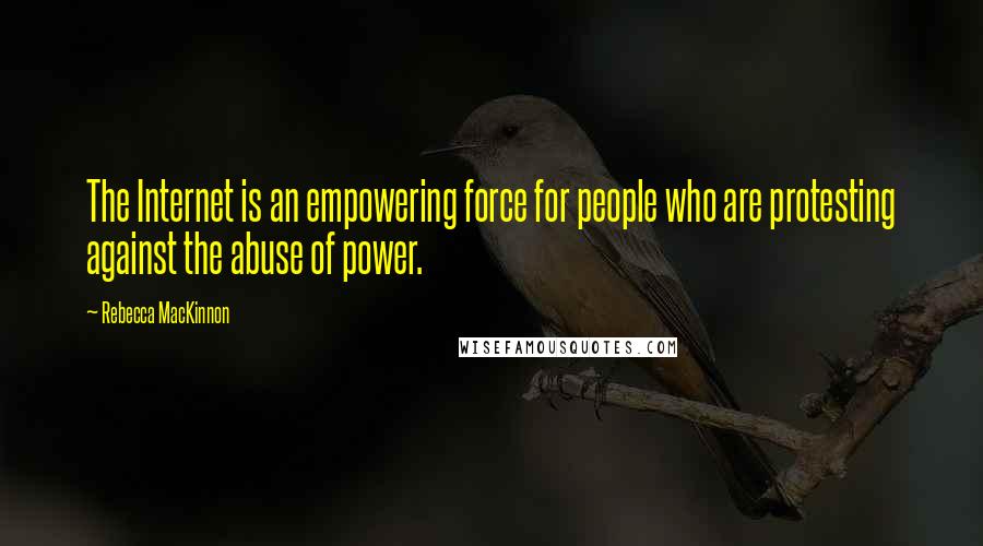 Rebecca MacKinnon Quotes: The Internet is an empowering force for people who are protesting against the abuse of power.