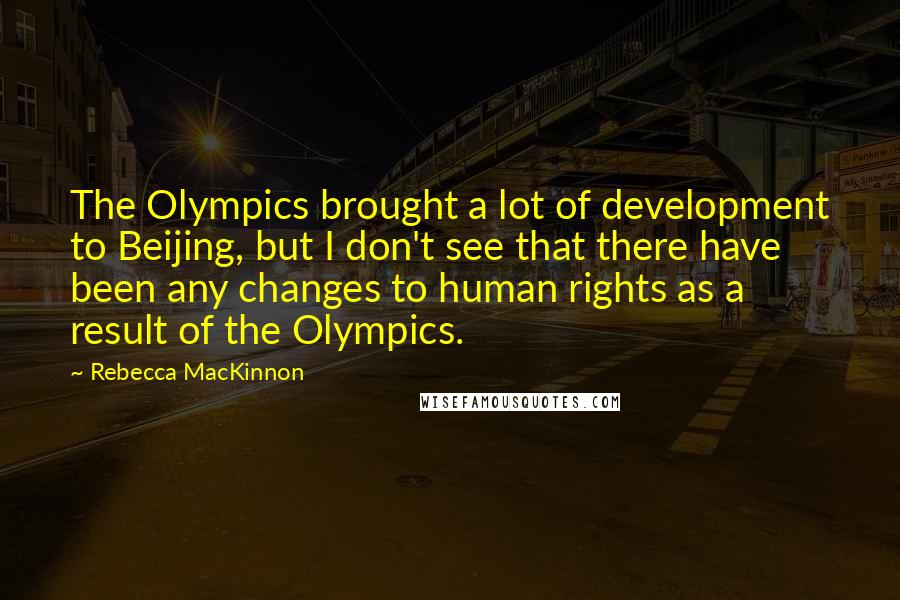 Rebecca MacKinnon Quotes: The Olympics brought a lot of development to Beijing, but I don't see that there have been any changes to human rights as a result of the Olympics.