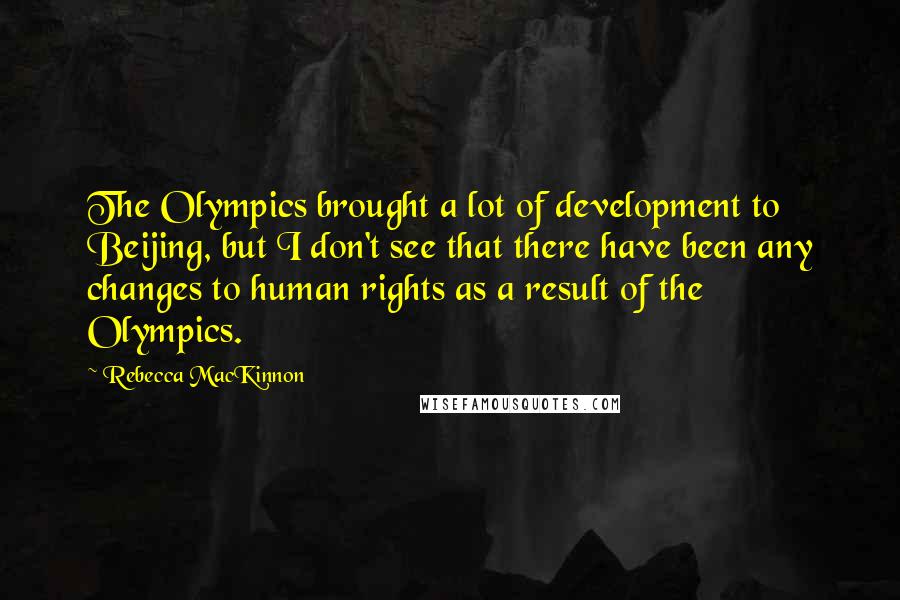 Rebecca MacKinnon Quotes: The Olympics brought a lot of development to Beijing, but I don't see that there have been any changes to human rights as a result of the Olympics.