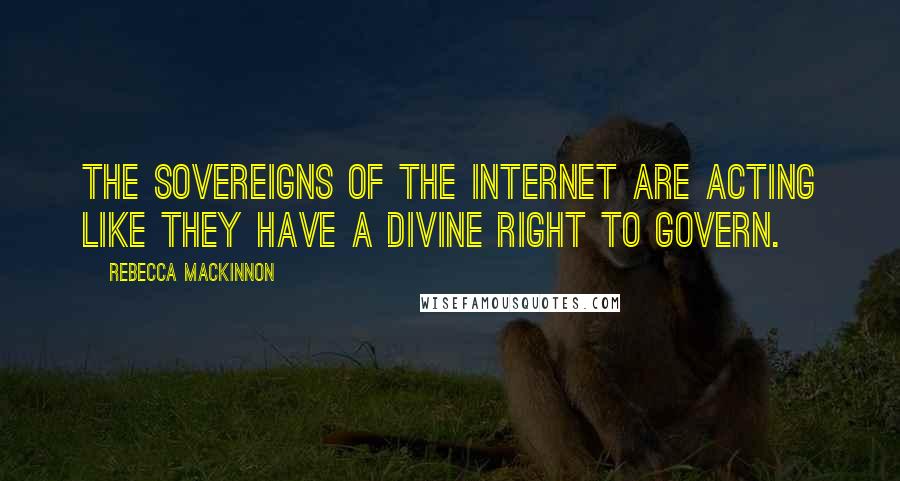 Rebecca MacKinnon Quotes: The sovereigns of the Internet are acting like they have a divine right to govern.