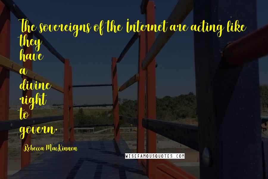 Rebecca MacKinnon Quotes: The sovereigns of the Internet are acting like they have a divine right to govern.