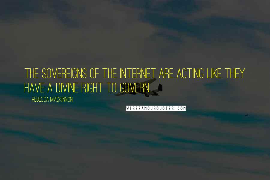 Rebecca MacKinnon Quotes: The sovereigns of the Internet are acting like they have a divine right to govern.