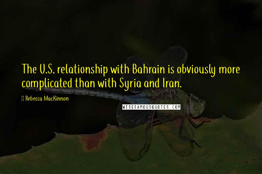 Rebecca MacKinnon Quotes: The U.S. relationship with Bahrain is obviously more complicated than with Syria and Iran.