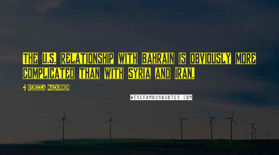 Rebecca MacKinnon Quotes: The U.S. relationship with Bahrain is obviously more complicated than with Syria and Iran.