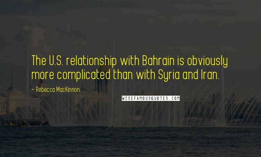 Rebecca MacKinnon Quotes: The U.S. relationship with Bahrain is obviously more complicated than with Syria and Iran.