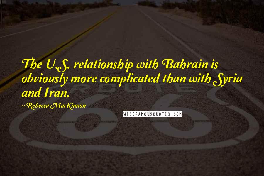 Rebecca MacKinnon Quotes: The U.S. relationship with Bahrain is obviously more complicated than with Syria and Iran.