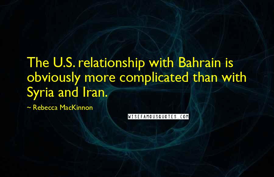 Rebecca MacKinnon Quotes: The U.S. relationship with Bahrain is obviously more complicated than with Syria and Iran.