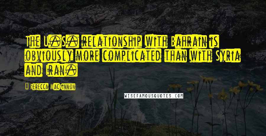Rebecca MacKinnon Quotes: The U.S. relationship with Bahrain is obviously more complicated than with Syria and Iran.
